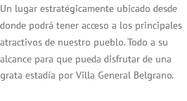 Un lugar estratégicamente ubicado desde donde podrá tener acceso a los principales atractivos de nuestro pueblo. Todo a su alcance para que pueda disfrutar de una grata estadía por Villa General Belgrano.